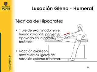 Técnica de Hipocrates Luxación Gleno - Humeral 1 pie de examinador en el hueco axilar del paciente, apoyado en la pared torácica. Tracción axial con movimientos ligeros de rotación externa e interna 