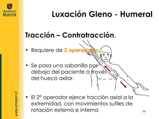 Luxación Gleno - Humeral Tracción – Contratracción . Requiere de  2 operadores . Se pasa una sabanilla por debajo del paciente a través del hueco axilar. El 2° operador ejerce tracción axial a la extremidad, con movimientos sutiles de rotación externa e interna 