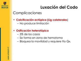 Calcificación ectópica (Lig colaterales ) No produce limitación Osificación heterotópica  5% de los casos Se forma en zona de hematoma  Bloquea la movilidad y requiere tto Qx.  Luxación del Codo Complicaciones 
