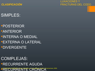 LUXACIONES Y
FRACTURAS DEL CODO
SIMPLES:
POSTERIOR
ANTERIOR
INTERNA O MEDIAL
EXTERNA O LATERAL
DIVERGENTE
COMPLEJAS:
RECURRENTE AGUDA
RECURRENTE CRÓNICA
CLASIFICACIÓN
A.D. DELGADO MARTINEZ. Cirugía Ortopédica y Traumatología. Madrid: Panamericana, 2009.
 