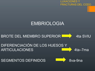 LUXACIONES Y
FRACTURAS DEL CODO
EMBRIOLOGIA
BROTE DEL MIEMBRO SUPERIOR 4ta SVIU
DIFERENCIACIÓN DE LOS HUESOS Y
ARTICULACIONES 4ta–7ma
SEGMENTOS DEFINIDOS 8va-9na
 