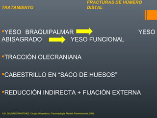 YESO BRAQUIPALMAR YESO
ABISAGRADO YESO FUNCIONAL
TRACCIÓN OLECRANIANA
CABESTRILLO EN “SACO DE HUESOS”
REDUCCIÓN INDIRECTA + FIJACIÓN EXTERNA
FRACTURAS DE HÚMERO
DISTALTRATAMIENTO
A.D. DELGADO MARTINEZ. Cirugía Ortopédica y Traumatología. Madrid: Panamericana, 2009.
 