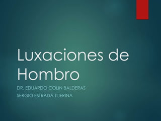 Luxaciones de
Hombro
DR. EDUARDO COLIN BALDERAS
SERGIO ESTRADA TIJERINA
 