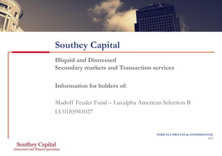 Southey Capital
Illiquid and Distressed
Secondary markets and Transaction services
Information for holders of:
Madoff Feeder Fund – Luxalpha American Selection B
LU0185941027
STRICTLY PRIVATE & CONFIDENTIAL
2021
 