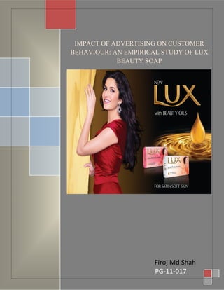 LUX Beauty Soap 0

                       [Type the document title]



  IMPACT OF ADVERTISING ON CUSTOMER
 BEHAVIOUR: AN EMPIRICAL STUDY OF LUX
             BEAUTY SOAP




[Type text]
                      Firoj Md Shah0
                                Page

                      PG-11-017
 