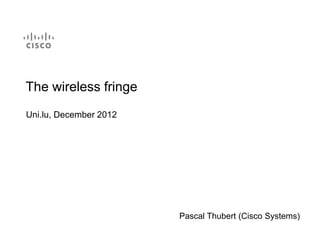 The wireless fringe
Uni.lu, December 2012




                        Pascal Thubert (Cisco Systems)
 