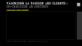 VALORISER LA PASSION DES CLIENTS :
CO-CREATION DE CONTENU
J’AIME MON CARRÉ D’HERMÈS




LuxStories - 12ème production LuxBox / Groupe Figaro || ||||||| ||||||||||
 
