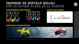 PROPOSER UN NOUVEAU REGARD
SUR LE SAVOIR FAIRE DE LA MARQUE
DOM PERIGNON ET ANDY WARHOL                                                  EVIAN ET ISSEY MIYAKE




LOUBOUTIN ET KHUONG NGUYEN




LuxStories - 12ème production LuxBox / Groupe Figaro || ||||||| ||||||||||
 