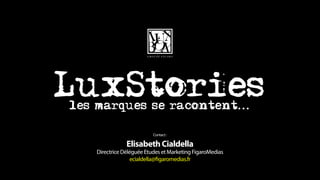 LuxStories
les marques se racontent...

                           Contact :

                Elisabeth Cialdella
    Directrice Déléguée Etudes et Marketing FigaroMedias
                  ecialdella@figaromedias.fr
 