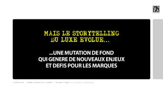 MAIS LE STORYTELLING
                             DU LUXE EVOLUE...…

                           ...UNE MUTATION DE FOND
                       QUI GENERE DE NOUVEAUX ENJEUX
                         ET DEFIS POUR LES MARQUES

LuxStories - 12ème production LuxBox / Groupe Figaro || ||||||| ||||||||||
 