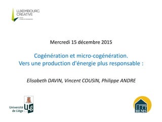 Elisabeth DAVIN, Vincent COUSIN, Philippe ANDRE
Mercredi 15 décembre 2015
Cogénération et micro-cogénération.
Vers une production d'énergie plus responsable :
 