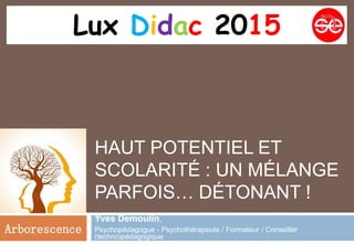 HAUT POTENTIEL ET
SCOLARITÉ : UN MÉLANGE
PARFOIS… DÉTONANT !
Yves Demoulin,
Psychopédagogue - Psychothérapeute / Formateur / Conseiller
(techno)pédagogique
Arborescence
Lux Didac 2015
 