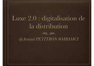 Luxe 2.0 : digitalisation de 
la distribution 
@Arnaud PETITBON #MBAMCI 
 