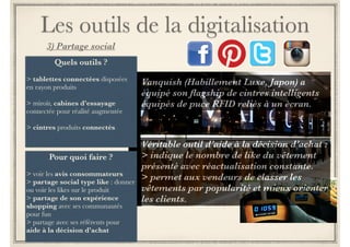 Les outils de la digitalisation 
Tailor Corner : Des applications iPhone et iPad dédiée récemment lancées 
Accès instantané à 
ses informations 
personnelles 
et suivre ses 
commandes 
Découvrir 
l’univers de 
marque, explorer 
les modèles et 
tendances 
produits 
 