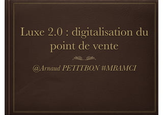 Luxe 2.0 : digitalisation du 
point de vente 
@Arnaud PETITBON #MBAMCI 
 