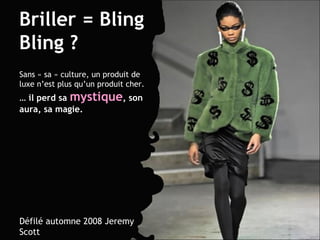 Briller = Bling Bling ? Sans « sa » culture, un produit de luxe n’est plus qu’un produit cher. …  il perd sa  mystique , son aura, sa magie. Défilé automne 2008 Jeremy Scott 