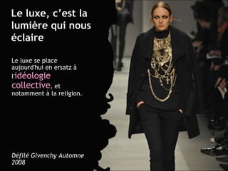 Le luxe, c’est la lumière qui nous éclaire Le luxe se place aujourd'hui en ersatz à l' idéologie   collective , et notamment à la religion. Défilé Givenchy Automne 2008 