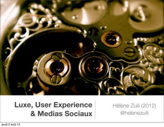 Luxe, User Experience   Hélène Zuili (2012)
              & Medias Sociaux       @helenezuili
jeudi 2 août 12
 