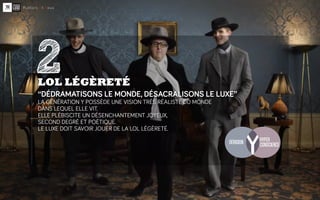 2
LOL LÉGÈRETÉ
‘‘DÉDRAMATISONS LE MONDE, DÉSACRALISONS LE LUXE’’
LA GÉNÉRATION Y POSSÈDE UNE VISION TRÈS RÉALISTE DU MONDE...