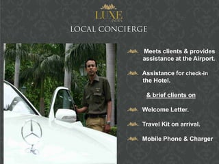 Meets clients & provides
assistance at the Airport.

Assistance for check-in
the Hotel.

 & brief clients on

Welcome Letter.

Travel Kit on arrival.

Mobile Phone & Charger
 