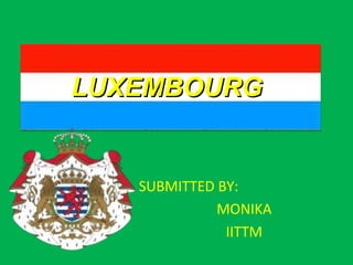 LUXEMBOURG
SUBMITTED BY:
MONIKA
IITTM
LUXEMBOURGLUXEMBOURG
 