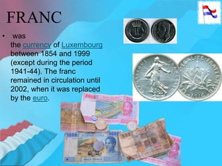FRANC
• was
the currency of Luxembourg
between 1854 and 1999
(except during the period
1941-44). The franc
remained in circulation until
2002, when it was replaced
by the euro.
 