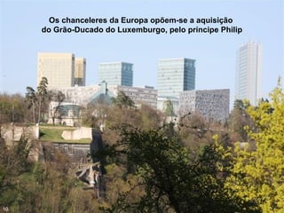 Os chanceleres da Europa opõem-se a aquisição
do Grão-Ducado do Luxemburgo, pelo príncipe Philip
10
 