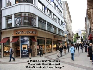 A forma de governo atual é
Monarquia Constitucional
“Grão-Ducado de Luxemburgo”
 