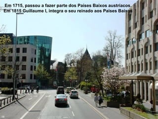 Em 1715, passou a fazer parte dos Países Baixos austríacos.
Em 1815 Guillaume I, integra o seu reinado aos Paises Baixos
08
 