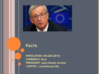 FACTS
POPULATION: 543,202 (2013)
CURRENCY: Euro
PRESIDANT: Jean-Claude Juncker
CAPITAL: Luxembourg City
 
