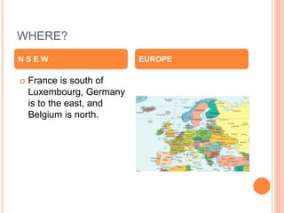 WHERE?
 France is south of
Luxembourg, Germany
is to the east, and
Belgium is north.
N S E W EUROPE
 