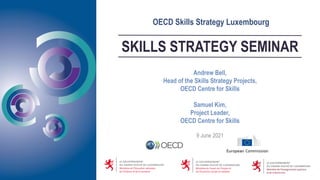 SKILLS STRATEGY SEMINAR
OECD Skills Strategy Luxembourg
Andrew Bell,
Head of the Skills Strategy Projects,
OECD Centre for Skills
Samuel Kim,
Project Leader,
OECD Centre for Skills
9 June 2021
 