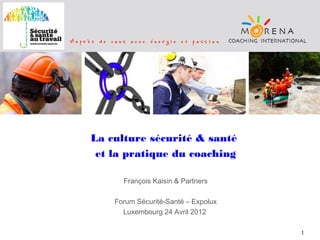 La culture sécurité & santé
et la pratique du coaching
François Kaisin & Partners
Forum Sécurité-Santé – Expolux
Luxembourg 24 Avril 2012
1

 