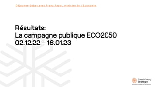 Résultats:
La campagne publique ECO2050
02.12.22 – 16.01.23
D é j e u n e r - D é b a t a v e c F r a n z F a y o t , m i ...