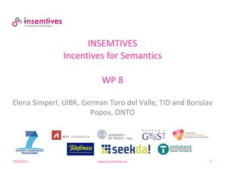 INSEMTIVES Incentives for Semantics WP 8 05/19/11 www.insemtives.eu Elena Simperl, UIBK, German Toro del Valle, TID and Borislav Popov, ONTO 