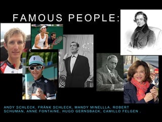 F A M O U S P E O P L E :
A N D Y S C H L E C K , F R Ä N K S C H L E C K , M A N D Y M I N E L L L A , R O B E R T
S C H U M A N , A N N E F O N T A I N E , H U G O G E R N S B A C K , C A M I L L O F E L G E N .
 