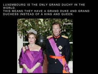 L U X E M B O U R G I S T H E O N L Y G R A N D D U C H Y I N T H E
W O R L D .
T H I S M E A N S T H E Y H A V E A G R A N D D U K E A N D G R A N D
D U C H E S S I N S T E A D O F A K I N G A N D Q U E E N .
 