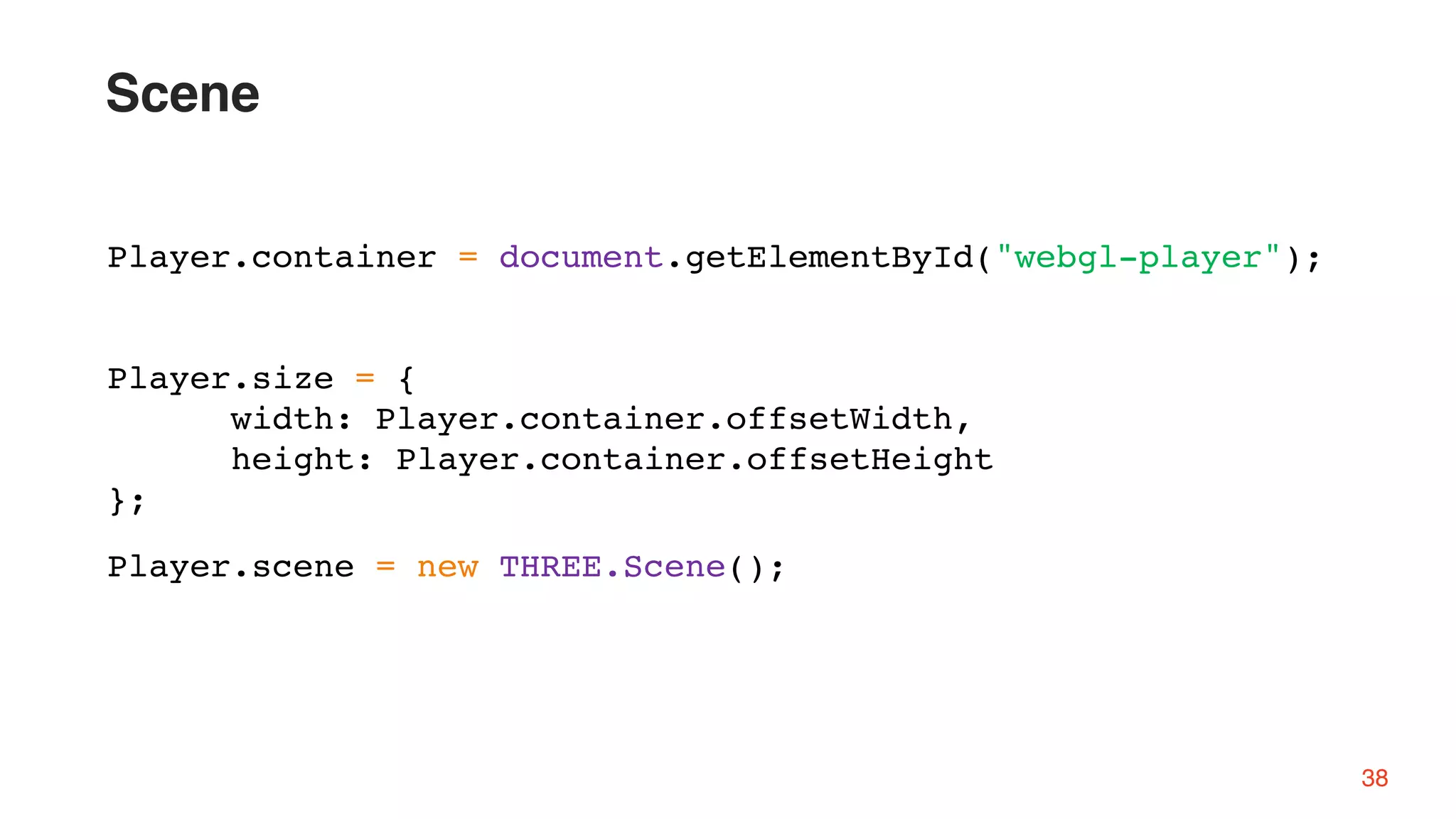 Player.container = document.getElementById("webgl-player");
Player.size = {
width: Player.container.offsetWidth,
height: Player.container.offsetHeight
};
Player.scene = new THREE.Scene();
38
Scene
 