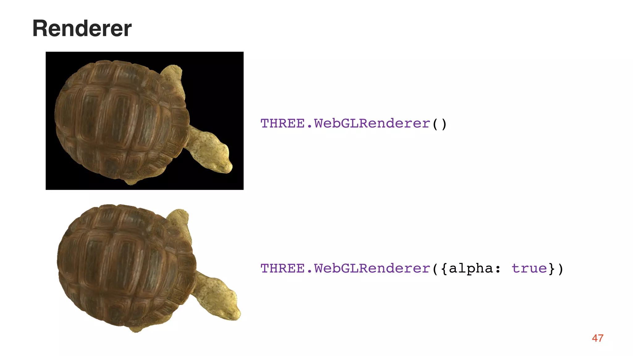 THREE.WebGLRenderer({alpha: true})
THREE.WebGLRenderer()
47
Renderer
 