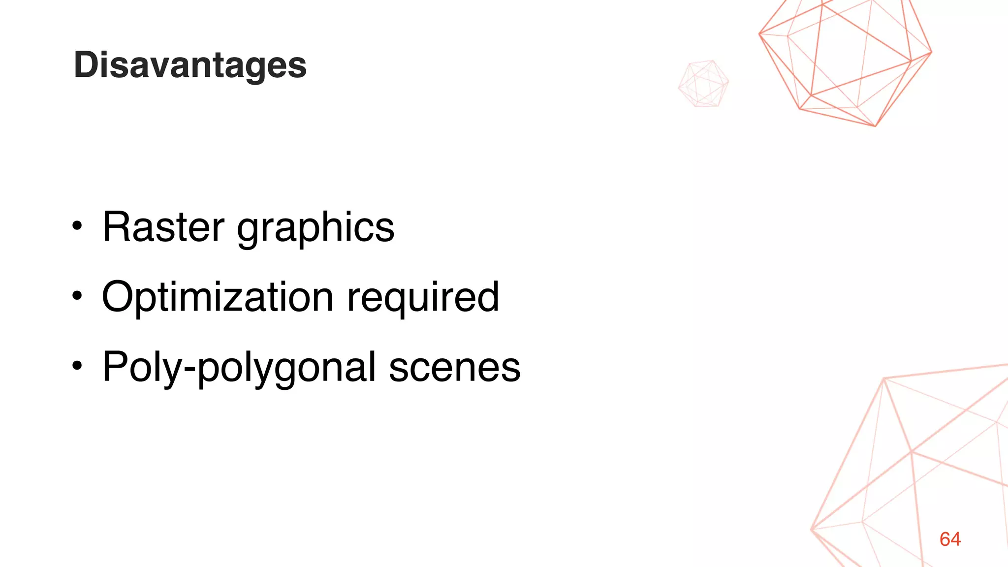 64
Disavantages
• Raster graphics
• Optimization required
• Poly-polygonal scenes
 