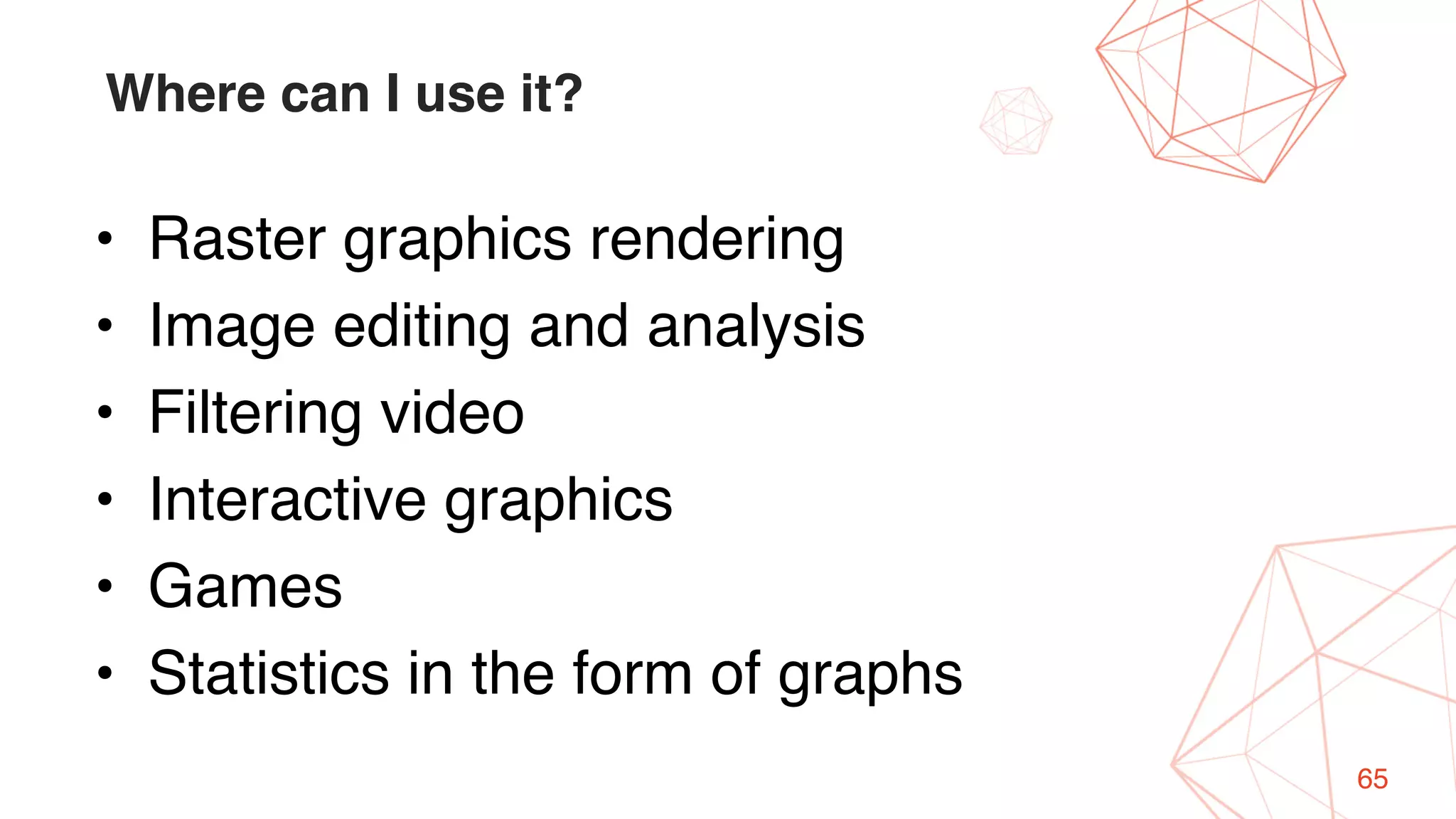 65
Where can I use it?
• Raster graphics rendering
• Image editing and analysis
• Filtering video
• Interactive graphics
• Games
• Statistics in the form of graphs
 