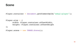 Player.container = document.getElementById("webgl-player");
Player.size = {
width: Player.container.offsetWidth,
height: Player.container.offsetHeight
};
Player.scene = new THREE.Scene();
38
Scene
 