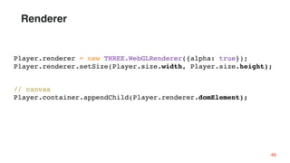// canvas
Player.container.appendChild(Player.renderer.domElement);
Player.renderer = new THREE.WebGLRenderer({alpha: true});
Player.renderer.setSize(Player.size.width, Player.size.height);
Renderer
46
 
