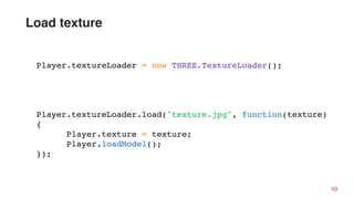 Player.textureLoader = new THREE.TextureLoader();
Player.textureLoader.load("texture.jpg", function(texture)
{
Player.texture = texture;
Player.loadModel();
});
49
Load texture
 
