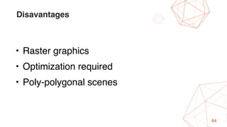 64
Disavantages
• Raster graphics
• Optimization required
• Poly-polygonal scenes
 