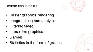 65
Where can I use it?
• Raster graphics rendering
• Image editing and analysis
• Filtering video
• Interactive graphics
• Games
• Statistics in the form of graphs
 