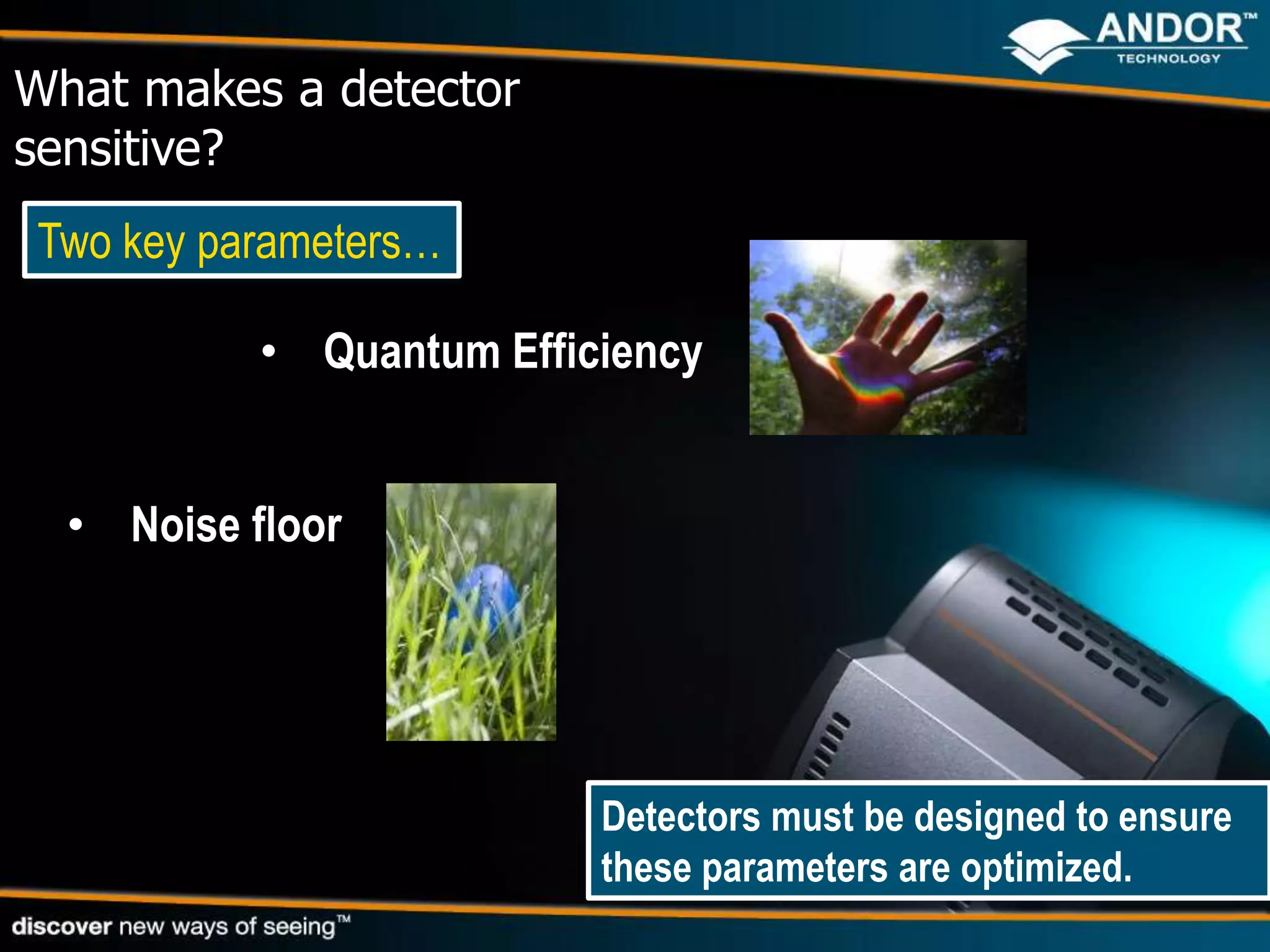 What makes a detector
sensitive?
Two key parameters…

           • Quantum Efficiency


  • Noise floor




                          Detectors must be designed to ensure
                          these parameters are optimized.
 