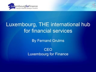 Luxembourg, THE international hub for financial services By Fernand Grulms CEO Luxembourg for Finance 