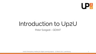 Introduction to Up2U
Peter Szegedi - GÉANT
H ,2020 Participatory meeting for Digital Learning projects - 27 March 2017 Luxembourg 1
 