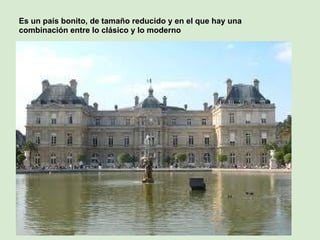 Es un país bonito, de tamaño reducido y en el que hay una
combinación entre lo clásico y lo moderno
 